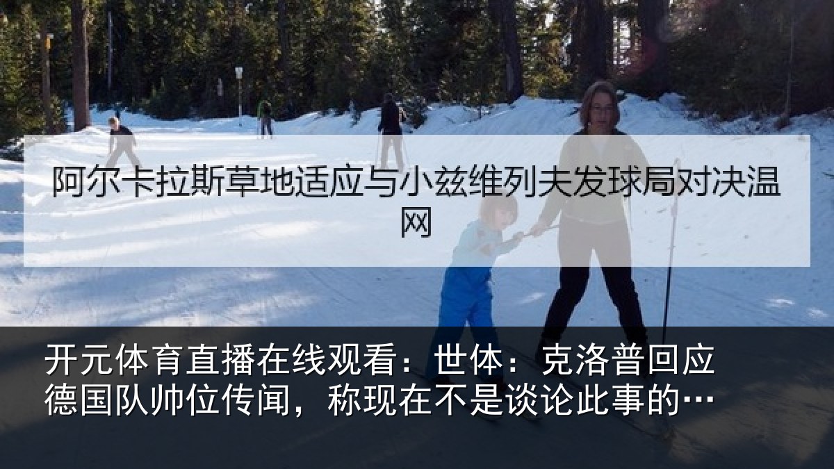 开元体育直播在线观看：世体：克洛相关情况传闻相关情况事的时候