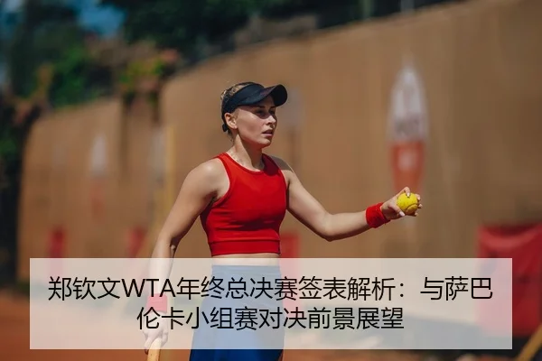 郑钦文WTA年终总决赛签表解析：与萨巴伦卡小组赛对决前景展望