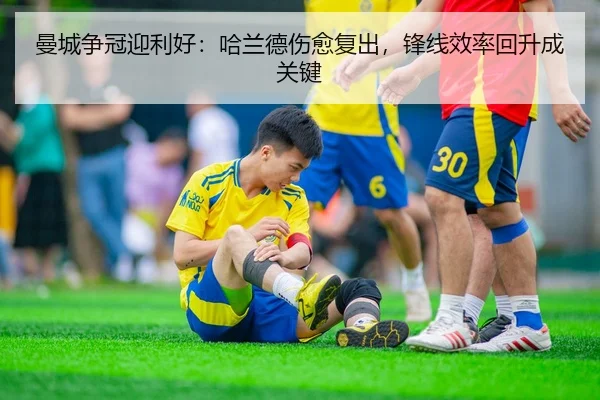 曼城争冠迎利好：哈兰德伤愈复出，锋线效率回升成关键