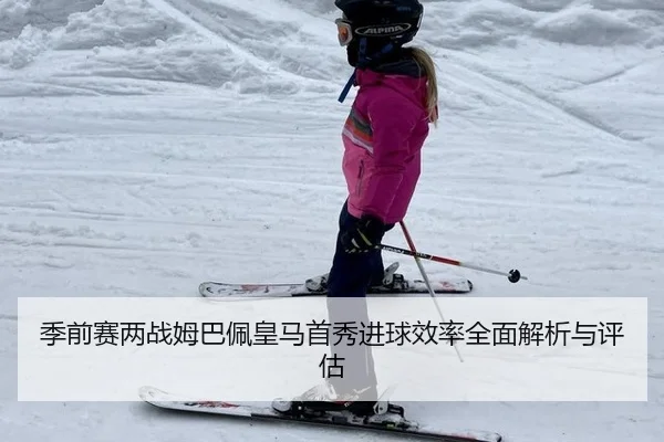 季前赛两战姆巴佩皇马首秀进球效率全面解析与评估