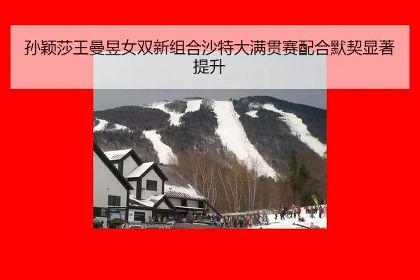 孙颖莎王曼昱女双新组合沙特大满贯赛配合默契显著提升