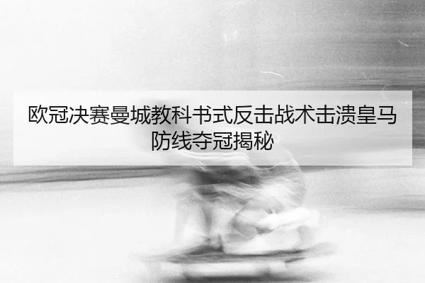 欧冠决赛曼城教科书式反击战术击溃皇马防线夺冠揭秘