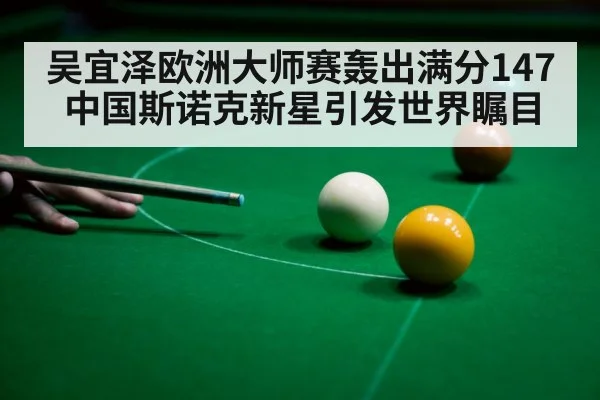 吴宜泽欧洲大师赛轰出满分147 中国斯诺克新星引发世界瞩目