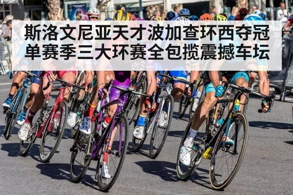 斯洛文尼亚天才波加查环西夺冠单赛季三大环赛全包揽震撼车坛