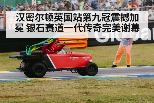 汉密尔顿英国站第九冠震撼加冕 银石赛道一代传奇完美谢幕