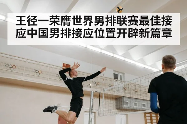 王径一荣膺世界男排联赛最佳接应中国男排接应位置开辟新篇章