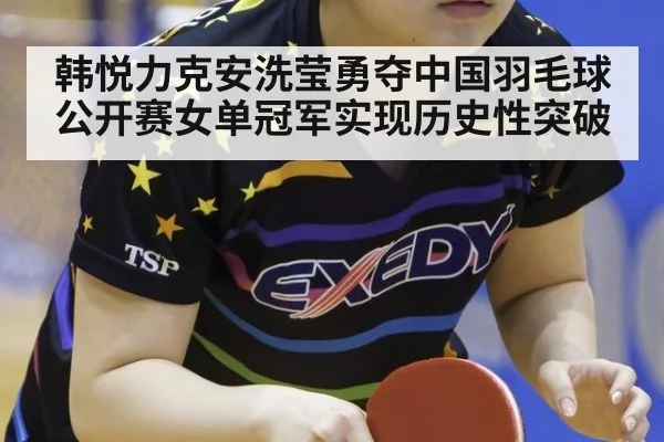 韩悦力克安洗莹勇夺中国羽毛球公开赛女单冠军实现历史性突破